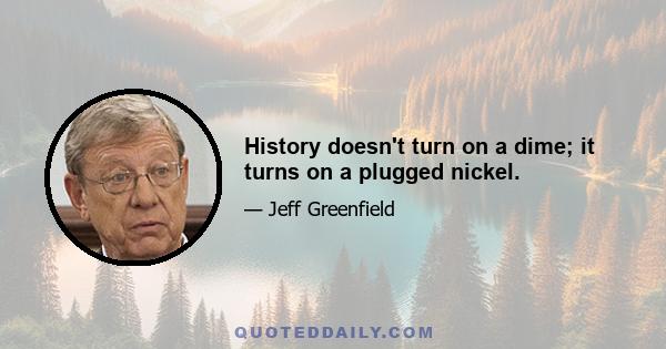 History doesn't turn on a dime; it turns on a plugged nickel.