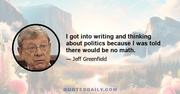 I got into writing and thinking about politics because I was told there would be no math.