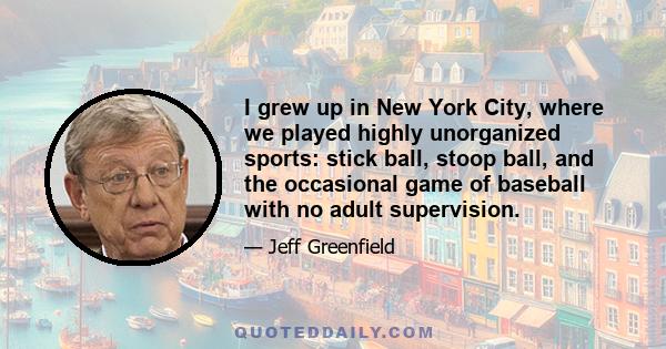 I grew up in New York City, where we played highly unorganized sports: stick ball, stoop ball, and the occasional game of baseball with no adult supervision.