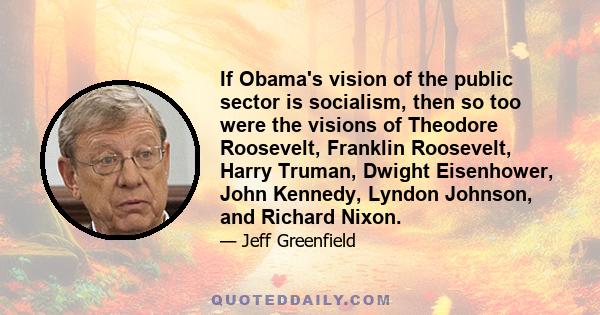 If Obama's vision of the public sector is socialism, then so too were the visions of Theodore Roosevelt, Franklin Roosevelt, Harry Truman, Dwight Eisenhower, John Kennedy, Lyndon Johnson, and Richard Nixon.