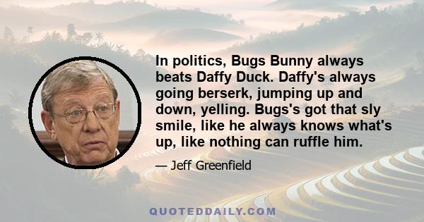 In politics, Bugs Bunny always beats Daffy Duck. Daffy's always going berserk, jumping up and down, yelling. Bugs's got that sly smile, like he always knows what's up, like nothing can ruffle him.