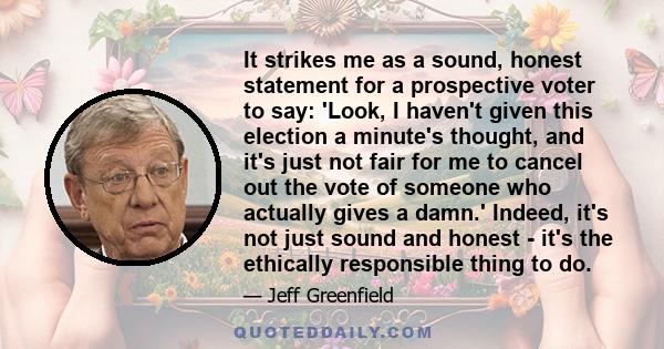 It strikes me as a sound, honest statement for a prospective voter to say: 'Look, I haven't given this election a minute's thought, and it's just not fair for me to cancel out the vote of someone who actually gives a