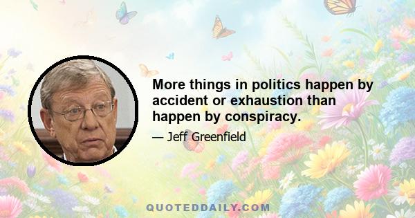 More things in politics happen by accident or exhaustion than happen by conspiracy.