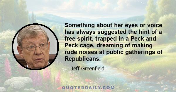 Something about her eyes or voice has always suggested the hint of a free spirit, trapped in a Peck and Peck cage, dreaming of making rude noises at public gatherings of Republicans.