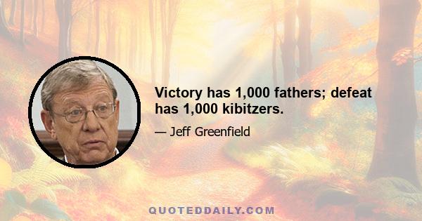 Victory has 1,000 fathers; defeat has 1,000 kibitzers.