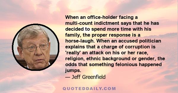 When an office-holder facing a multi-count indictment says that he has decided to spend more time with his family, the proper response is a horse-laugh. When an accused politician explains that a charge of corruption is 