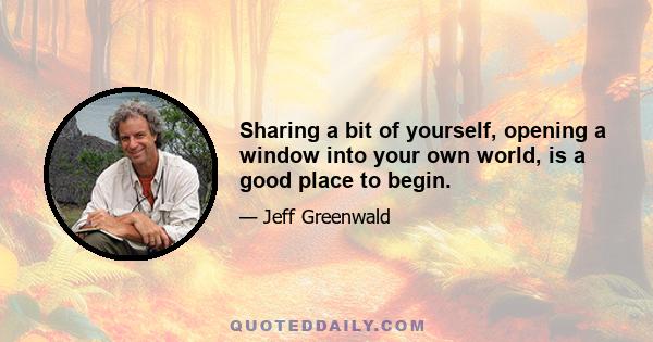 Sharing a bit of yourself, opening a window into your own world, is a good place to begin.