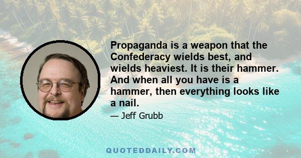 Propaganda is a weapon that the Confederacy wields best, and wields heaviest. It is their hammer. And when all you have is a hammer, then everything looks like a nail.