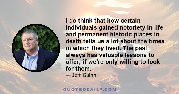 I do think that how certain individuals gained notoriety in life and permanent historic places in death tells us a lot about the times in which they lived. The past always has valuable lessons to offer, if we're only