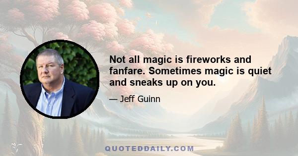 Not all magic is fireworks and fanfare. Sometimes magic is quiet and sneaks up on you.