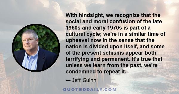 With hindsight, we recognize that the social and moral confusion of the late 1960s and early 1970s is part of a cultural cycle; we're in a similar time of upheaval now in the sense that the nation is divided upon