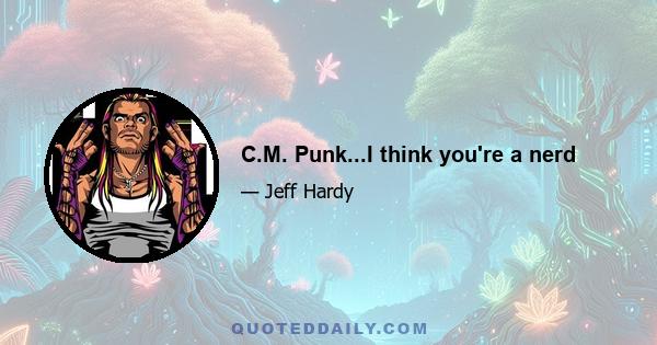 C.M. Punk...I think you're a nerd