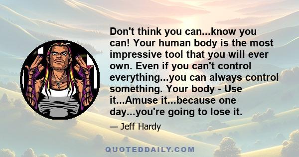 Don't think you can...know you can! Your human body is the most impressive tool that you will ever own. Even if you can't control everything...you can always control something. Your body - Use it...Amuse it...because