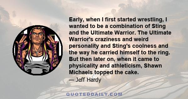 Early, when I first started wrestling, I wanted to be a combination of Sting and the Ultimate Warrior. The Ultimate Warrior's craziness and weird personality and Sting's coolness and the way he carried himself to the