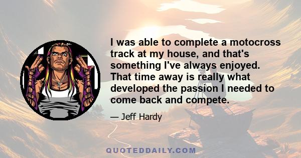 I was able to complete a motocross track at my house, and that's something I've always enjoyed. That time away is really what developed the passion I needed to come back and compete.