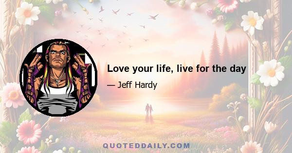 Love your life, live for the day