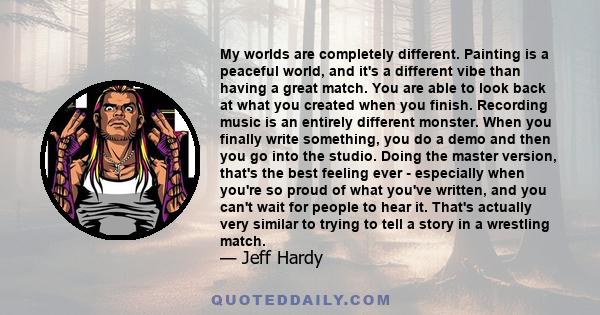 My worlds are completely different. Painting is a peaceful world, and it's a different vibe than having a great match. You are able to look back at what you created when you finish. Recording music is an entirely