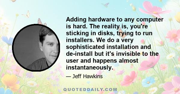 Adding hardware to any computer is hard. The reality is, you're sticking in disks, trying to run installers. We do a very sophisticated installation and de-install but it's invisible to the user and happens almost