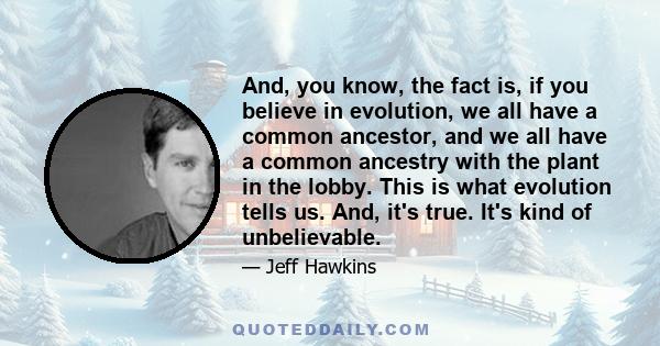 And, you know, the fact is, if you believe in evolution, we all have a common ancestor, and we all have a common ancestry with the plant in the lobby. This is what evolution tells us. And, it's true. It's kind of