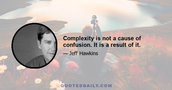 Complexity is not a cause of confusion. It is a result of it.