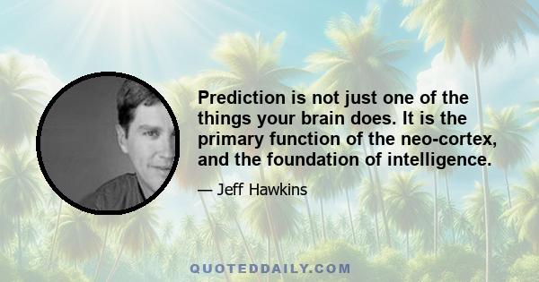 Prediction is not just one of the things your brain does. It is the primary function of the neo-cortex, and the foundation of intelligence.