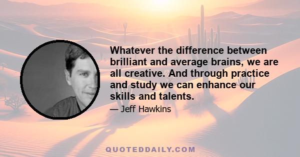 Whatever the difference between brilliant and average brains, we are all creative. And through practice and study we can enhance our skills and talents.