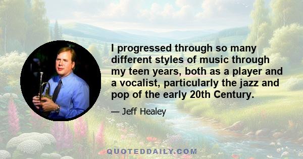 I progressed through so many different styles of music through my teen years, both as a player and a vocalist, particularly the jazz and pop of the early 20th Century.