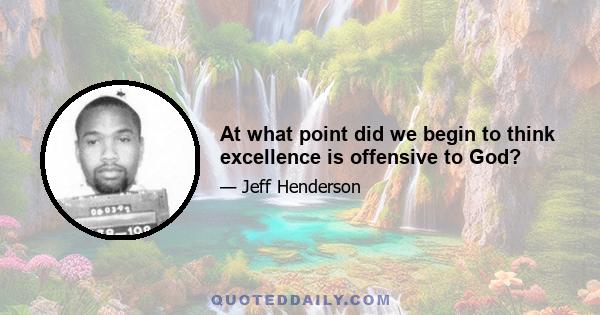 At what point did we begin to think excellence is offensive to God?