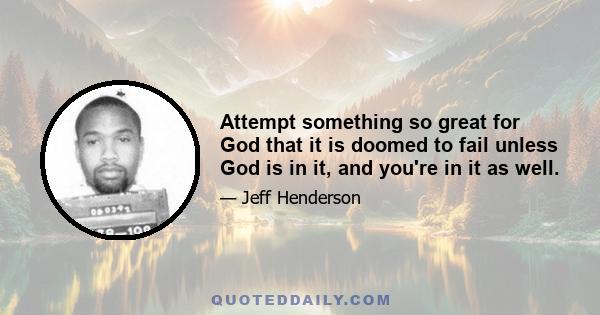 Attempt something so great for God that it is doomed to fail unless God is in it, and you're in it as well.