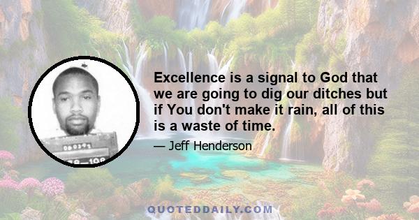 Excellence is a signal to God that we are going to dig our ditches but if You don't make it rain, all of this is a waste of time.