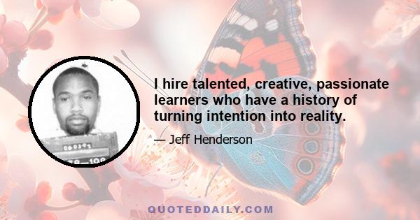 I hire talented, creative, passionate learners who have a history of turning intention into reality.