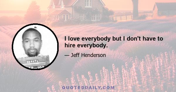 I love everybody but I don't have to hire everybody.