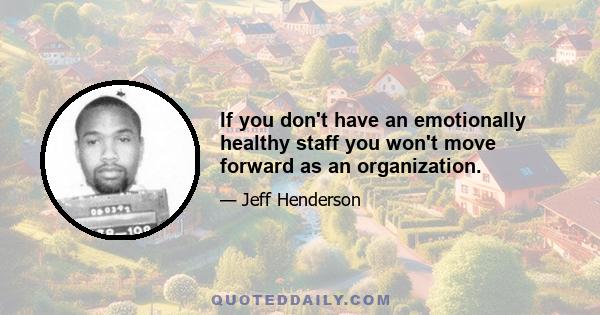 If you don't have an emotionally healthy staff you won't move forward as an organization.