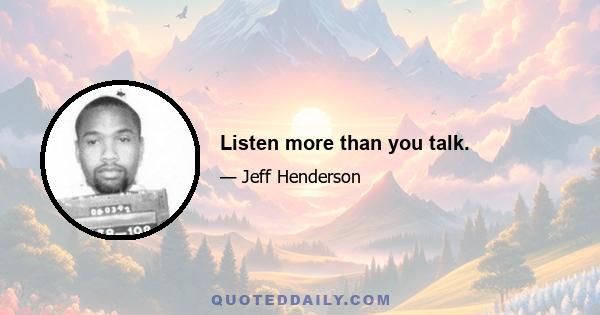 Listen more than you talk.