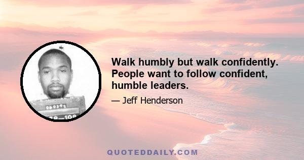 Walk humbly but walk confidently. People want to follow confident, humble leaders.