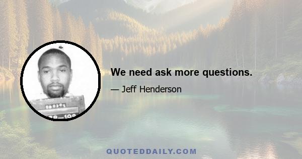 We need ask more questions.