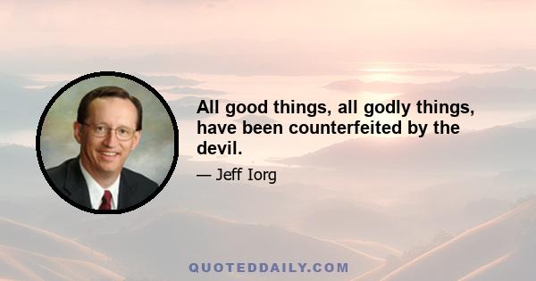 All good things, all godly things, have been counterfeited by the devil.