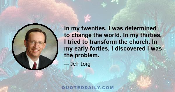 In my twenties, I was determined to change the world. In my thirties, I tried to transform the church. In my early forties, I discovered I was the problem.