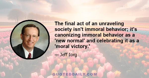 The final act of an unraveling society isn't immoral behavior; it's canonizing immoral behavior as a 'new normal' and celebrating it as a 'moral victory.'