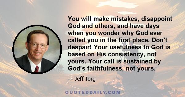 You will make mistakes, disappoint God and others, and have days when you wonder why God ever called you in the first place. Don’t despair! Your usefulness to God is based on His consistency, not yours. Your call is