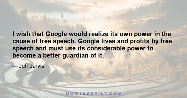 I wish that Google would realize its own power in the cause of free speech. Google lives and profits by free speech and must use its considerable power to become a better guardian of it.