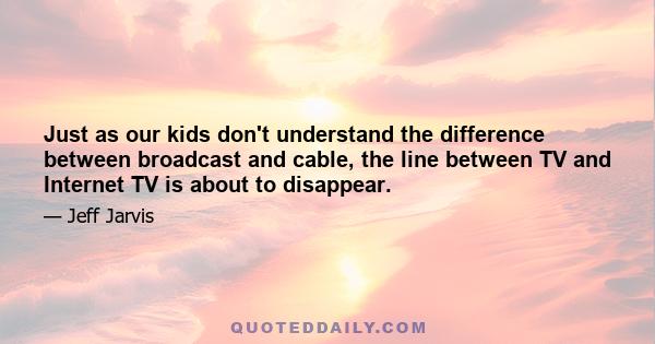 Just as our kids don't understand the difference between broadcast and cable, the line between TV and Internet TV is about to disappear.