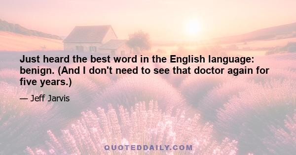 Just heard the best word in the English language: benign. (And I don't need to see that doctor again for five years.)