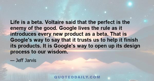 Life is a beta. Voltaire said that the perfect is the enemy of the good. Google lives the rule as it introduces every new product as a beta. That is Google's way to say that it trusts us to help it finish its products.