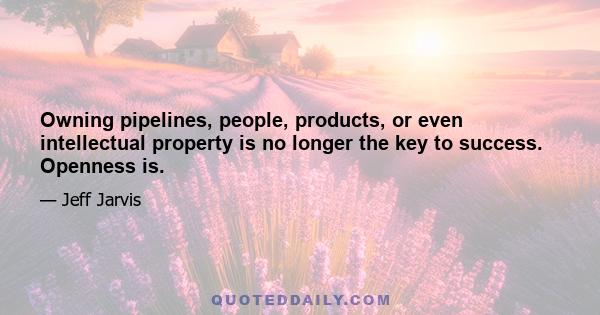 Owning pipelines, people, products, or even intellectual property is no longer the key to success. Openness is.