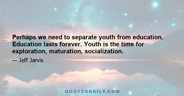 Perhaps we need to separate youth from education. Education lasts forever. Youth is the time for exploration, maturation, socialization.