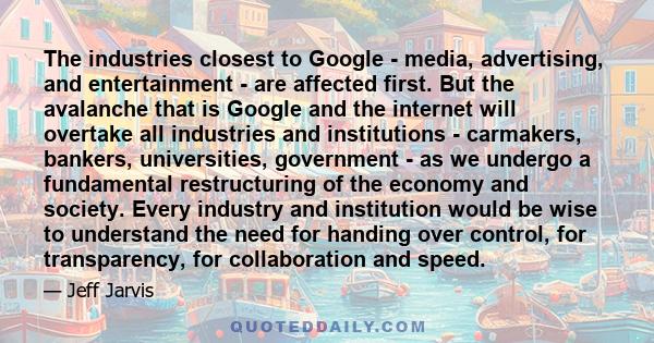 The industries closest to Google - media, advertising, and entertainment - are affected first. But the avalanche that is Google and the internet will overtake all industries and institutions - carmakers, bankers,