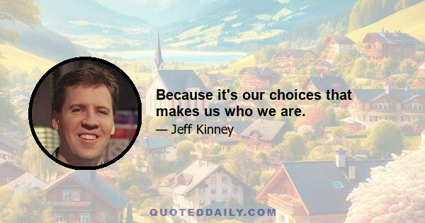 Because it's our choices that makes us who we are.