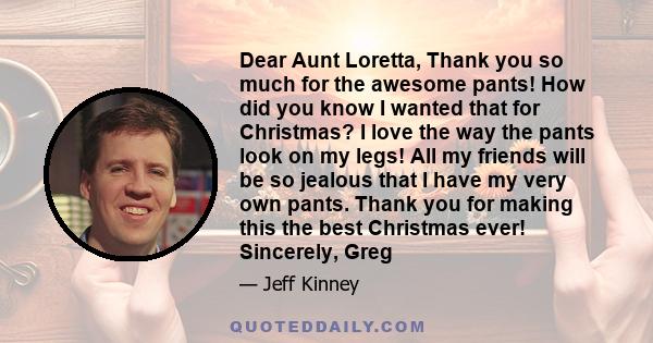 Dear Aunt Loretta, Thank you so much for the awesome pants! How did you know I wanted that for Christmas? I love the way the pants look on my legs! All my friends will be so jealous that I have my very own pants. Thank