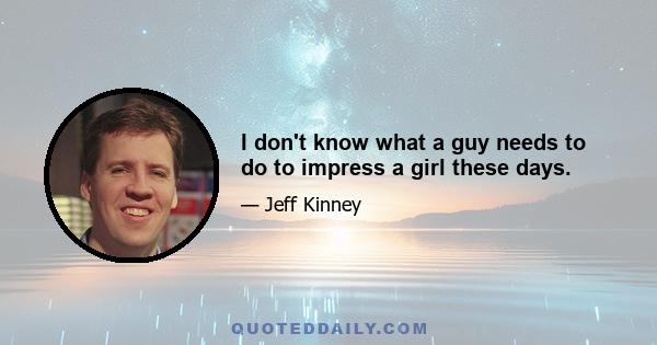 I don't know what a guy needs to do to impress a girl these days.